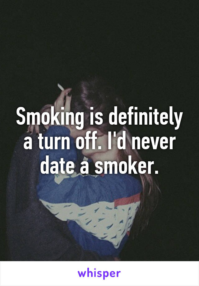 Smoking is definitely a turn off. I'd never date a smoker.