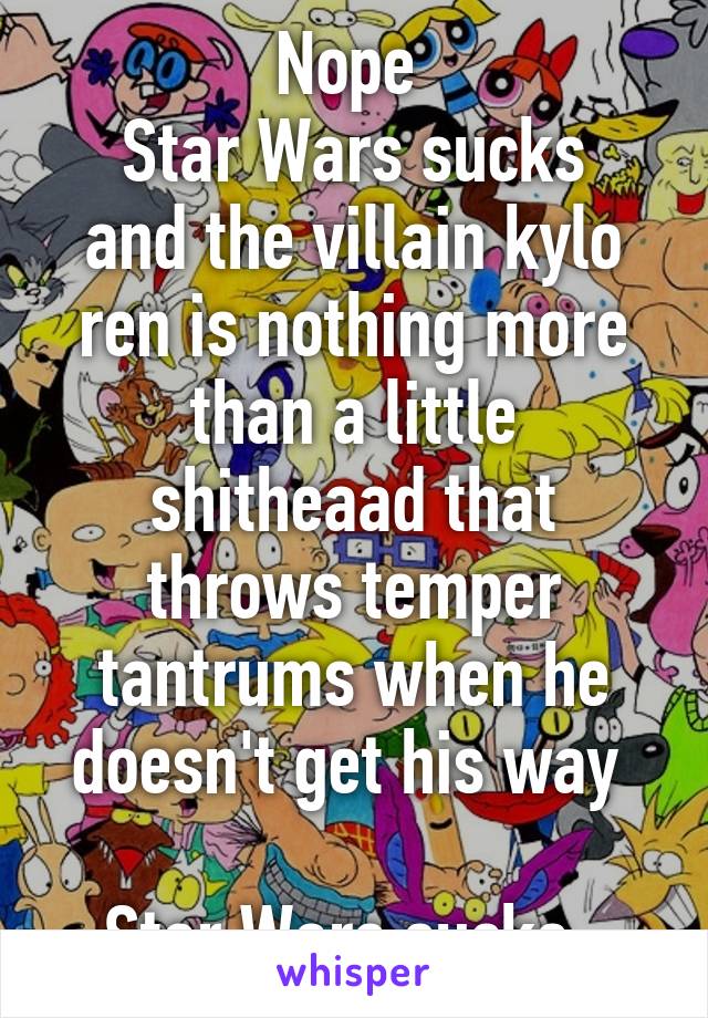 Nope 
Star Wars sucks and the villain kylo ren is nothing more than a little shitheaad that throws temper tantrums when he doesn't get his way 

Star Wars sucks. 