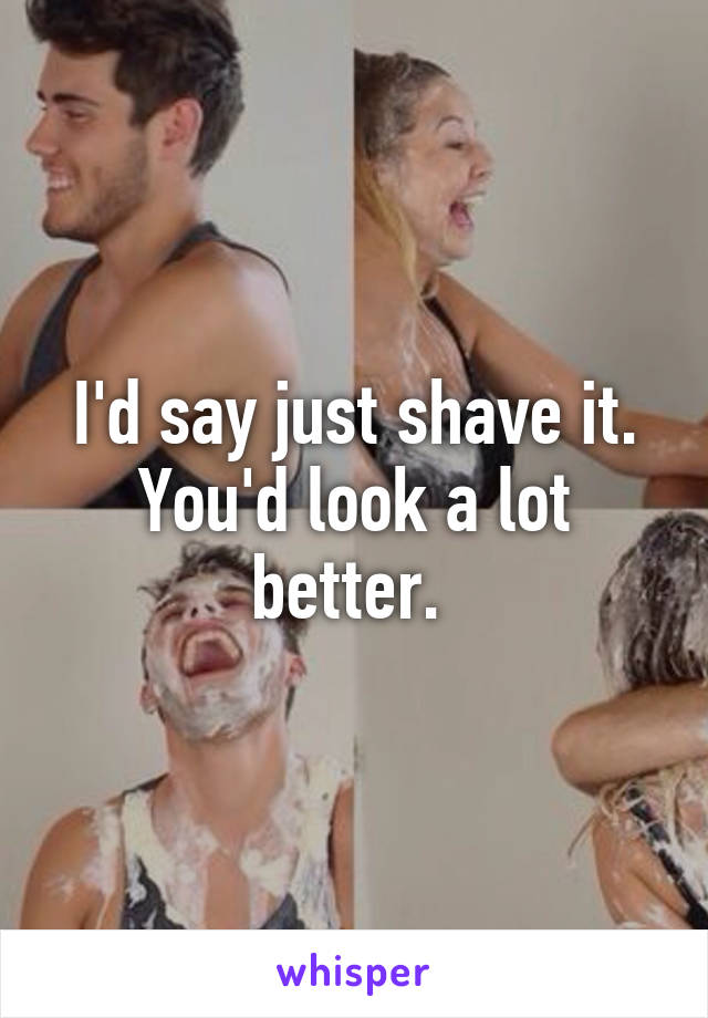I'd say just shave it. You'd look a lot better. 