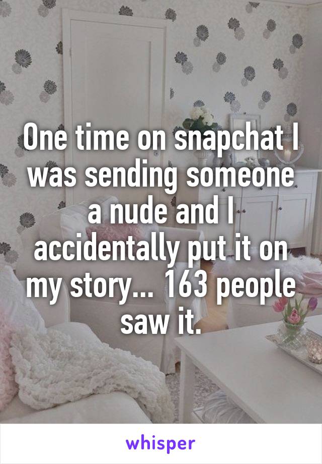 One time on snapchat I was sending someone a nude and I accidentally put it on my story... 163 people saw it.