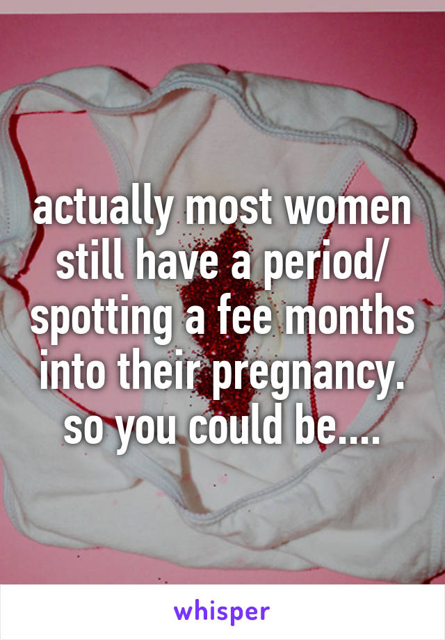 actually most women still have a period/ spotting a fee months into their pregnancy. so you could be....
