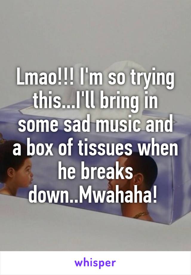 Lmao!!! I'm so trying this...I'll bring in some sad music and a box of tissues when he breaks down..Mwahaha! 
