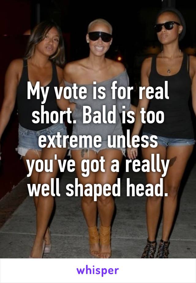 My vote is for real short. Bald is too extreme unless you've got a really well shaped head.
