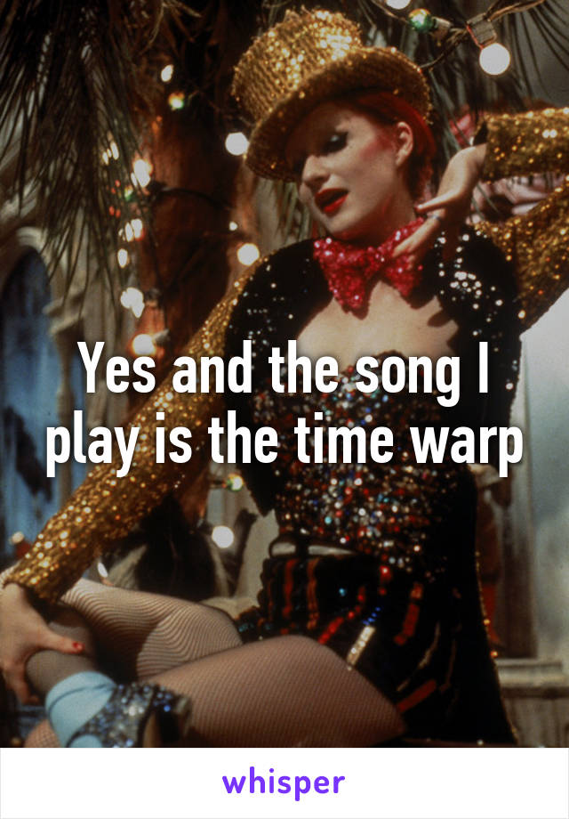 Yes and the song I play is the time warp