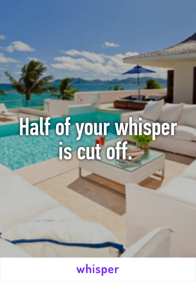 Half of your whisper is cut off. 