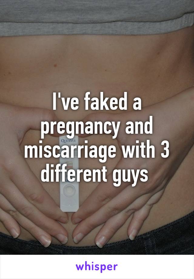 I've faked a pregnancy and miscarriage with 3 different guys 