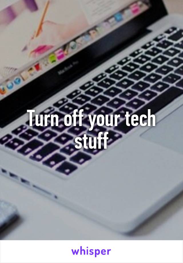 Turn off your tech stuff
