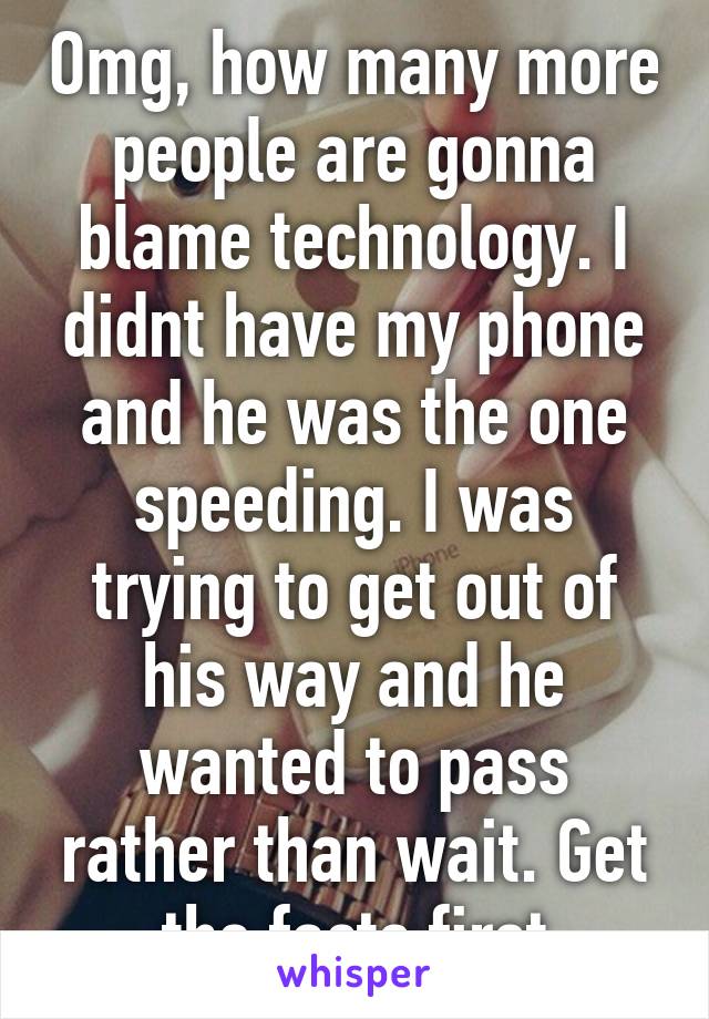 Omg, how many more people are gonna blame technology. I didnt have my phone and he was the one speeding. I was trying to get out of his way and he wanted to pass rather than wait. Get the facts first