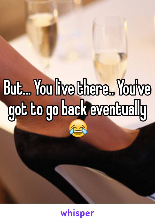 But... You live there.. You've got to go back eventually 😂