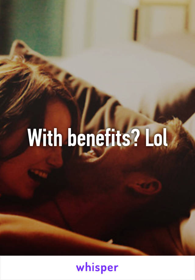 With benefits? Lol