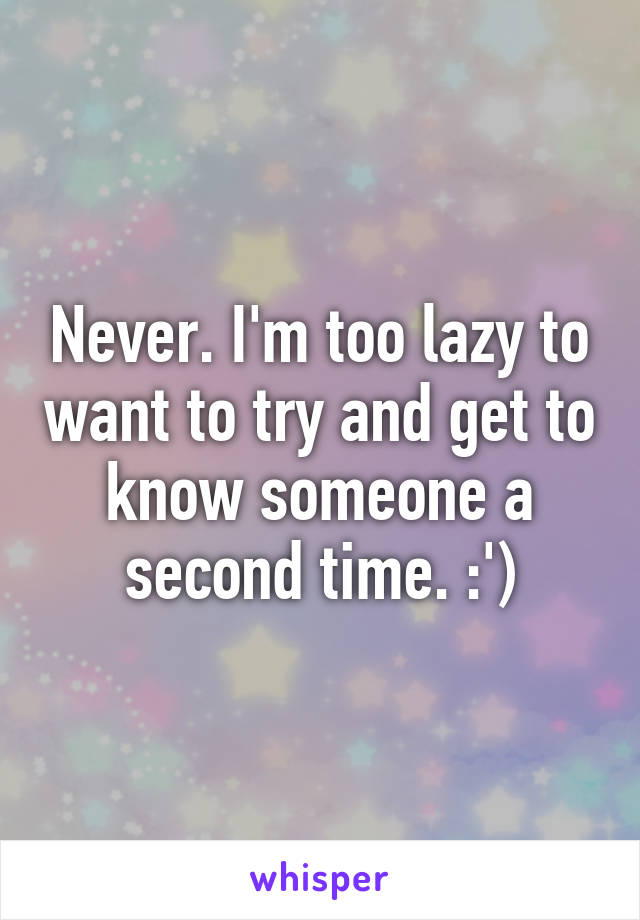 Never. I'm too lazy to want to try and get to know someone a second time. :')