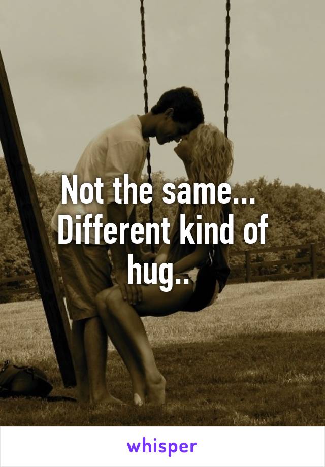 Not the same... 
Different kind of hug.. 