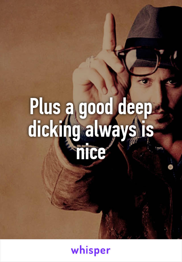 Plus a good deep dicking always is nice