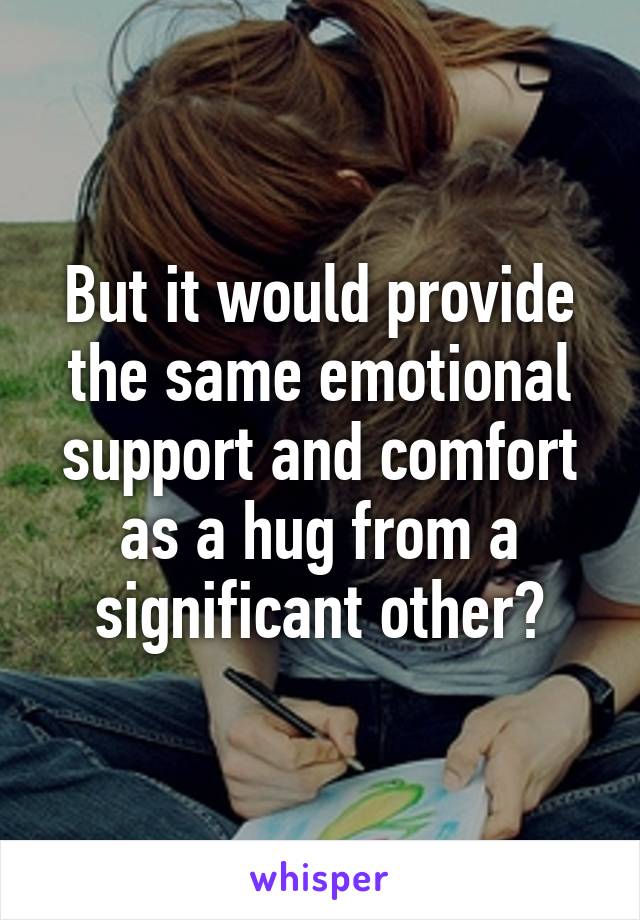 But it would provide the same emotional support and comfort as a hug from a significant other?