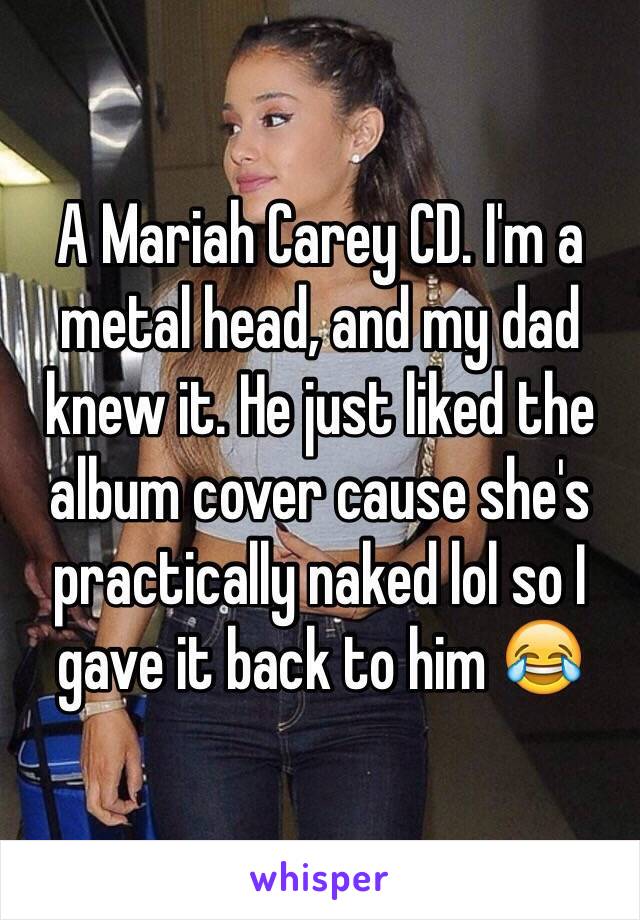 A Mariah Carey CD. I'm a metal head, and my dad knew it. He just liked the album cover cause she's practically naked lol so I gave it back to him 😂