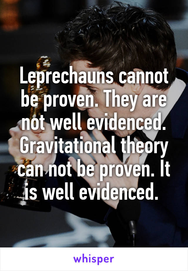 Leprechauns cannot be proven. They are not well evidenced. Gravitational theory can not be proven. It is well evidenced. 