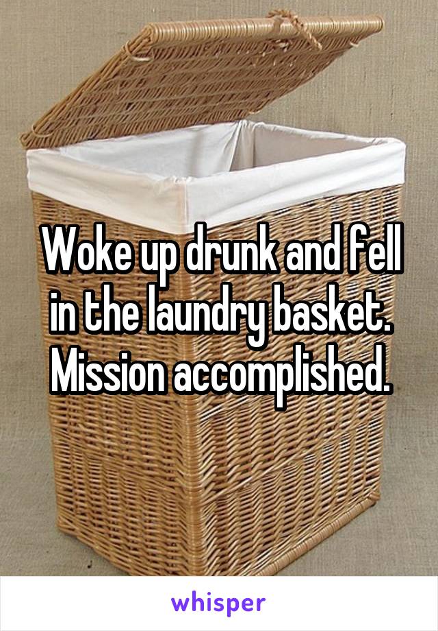 Woke up drunk and fell in the laundry basket. Mission accomplished.