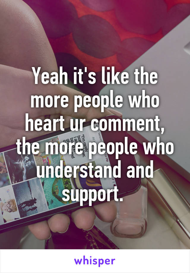 Yeah it's like the more people who heart ur comment, the more people who understand and support. 