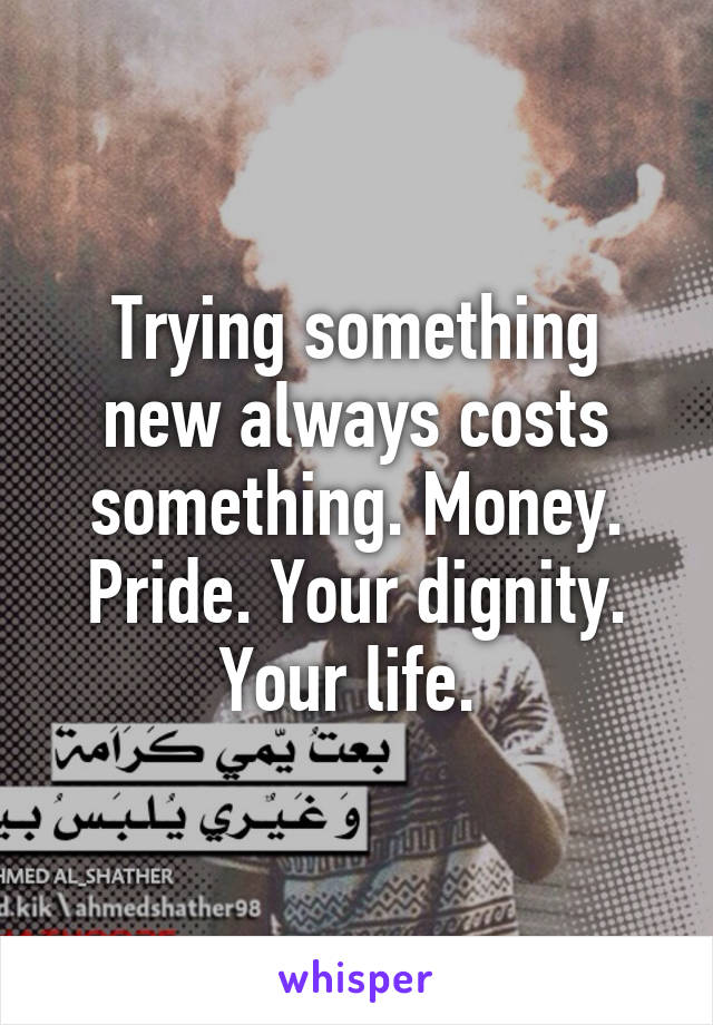 Trying something new always costs something. Money. Pride. Your dignity. Your life. 