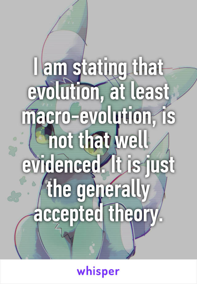 I am stating that evolution, at least macro-evolution, is not that well evidenced. It is just the generally accepted theory.