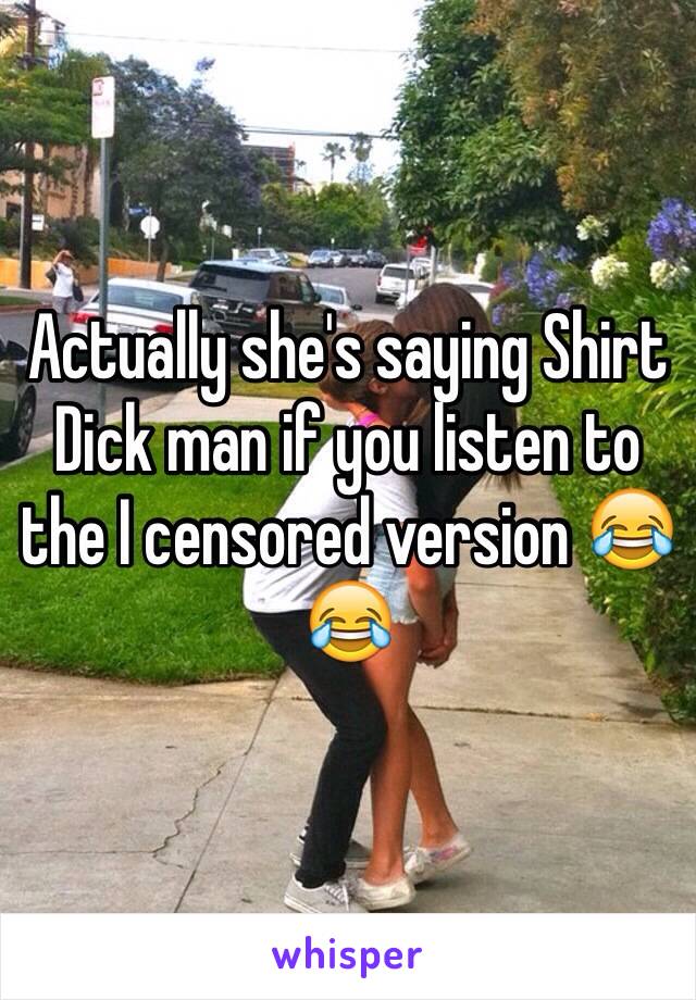 Actually she's saying Shirt Dick man if you listen to the I censored version 😂😂