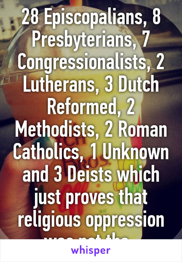 28 Episcopalians, 8 Presbyterians, 7 Congressionalists, 2 Lutherans, 3 Dutch Reformed, 2 Methodists, 2 Roman Catholics, 1 Unknown and 3 Deists which just proves that religious oppression was not the..