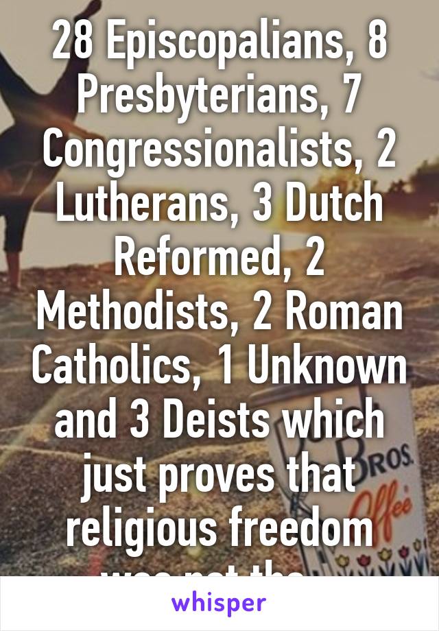 28 Episcopalians, 8 Presbyterians, 7 Congressionalists, 2 Lutherans, 3 Dutch Reformed, 2 Methodists, 2 Roman Catholics, 1 Unknown and 3 Deists which just proves that religious freedom was not the...