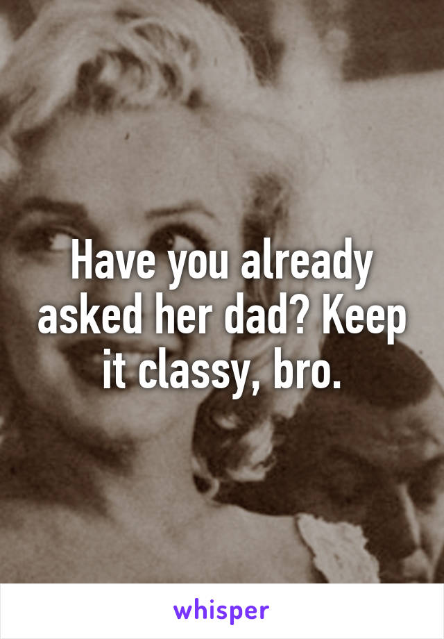Have you already asked her dad? Keep it classy, bro.