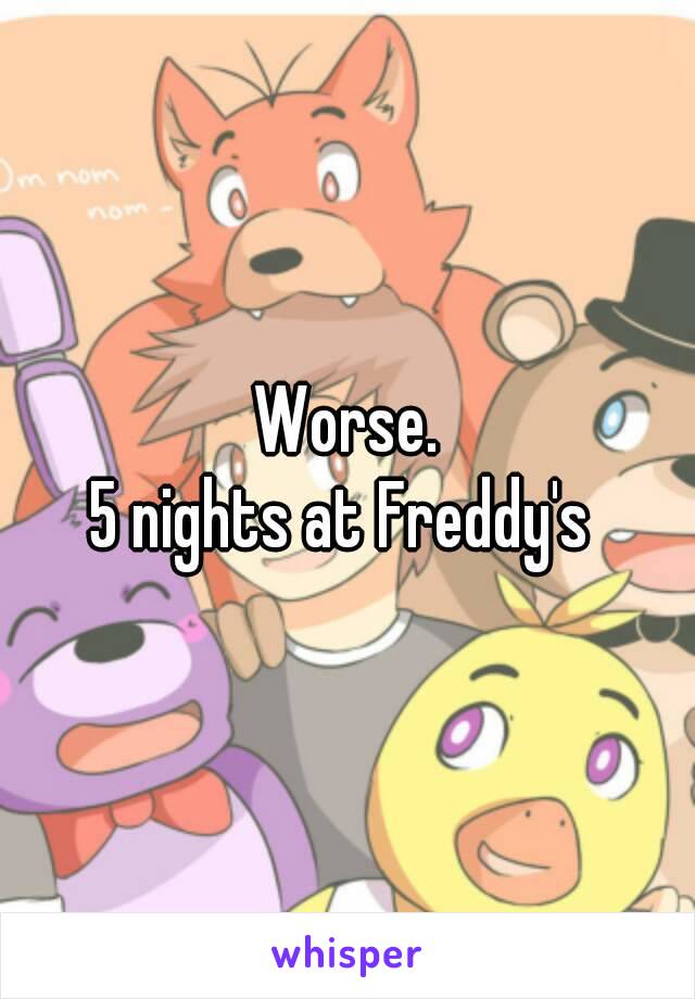 Worse.
5 nights at Freddy's 