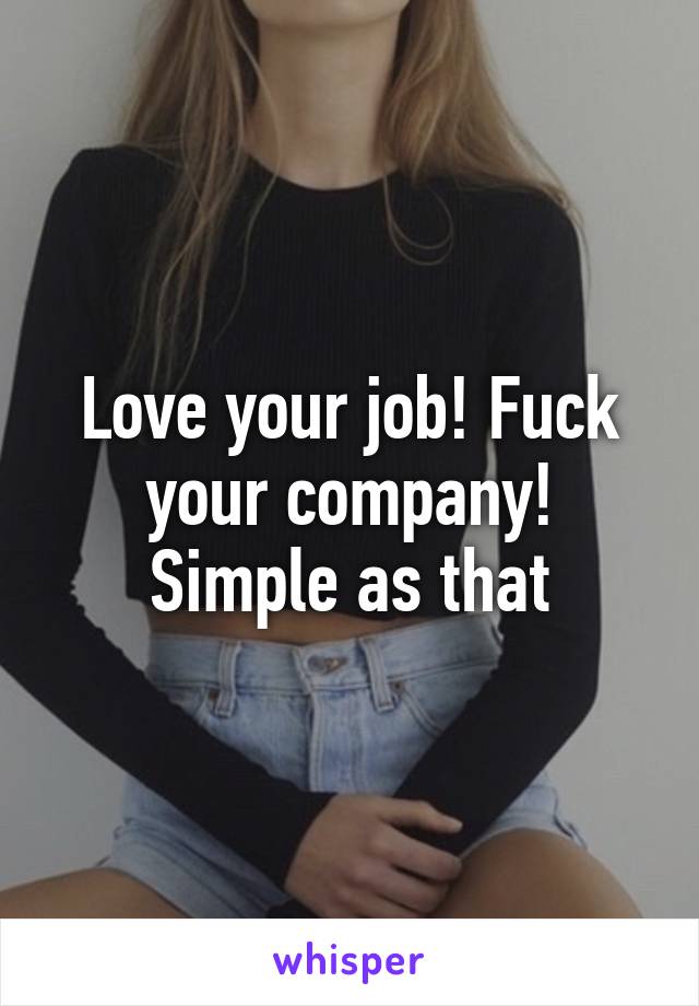 Love your job! Fuck your company! Simple as that