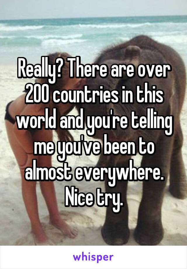 Really? There are over 200 countries in this world and you're telling me you've been to almost everywhere.
Nice try.