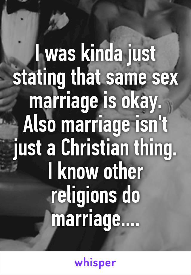 I was kinda just stating that same sex marriage is okay. Also marriage isn't just a Christian thing. I know other religions do marriage....