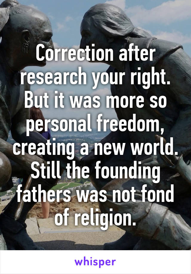 Correction after research your right. But it was more so personal freedom, creating a new world. Still the founding fathers was not fond of religion.