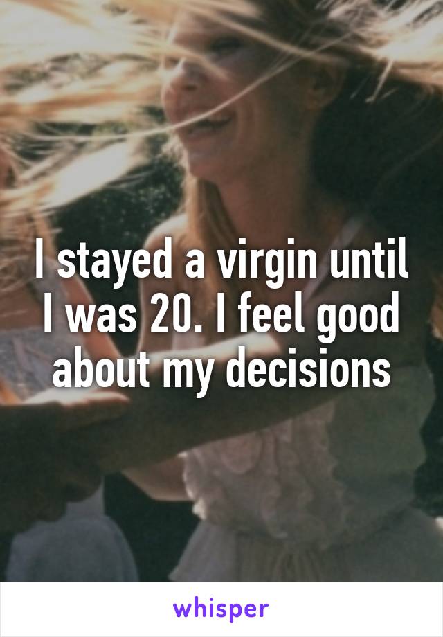 I stayed a virgin until I was 20. I feel good about my decisions