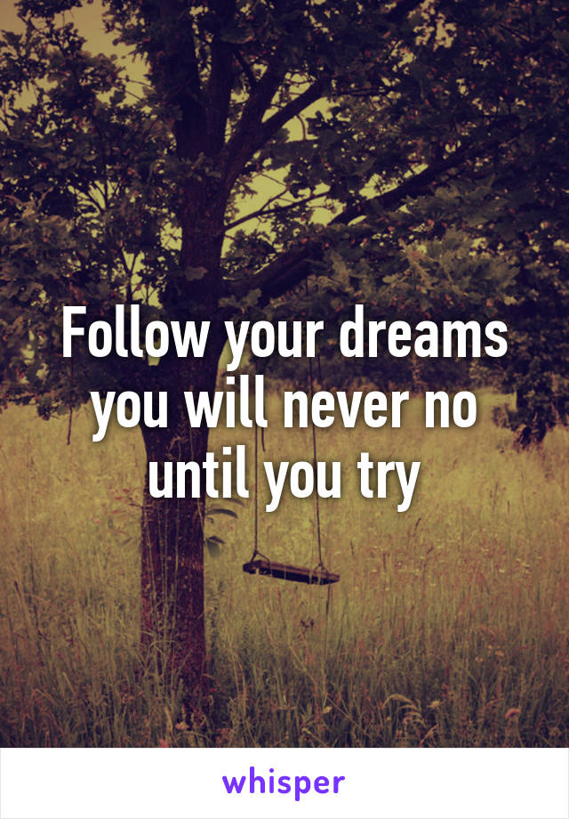 Follow your dreams you will never no until you try