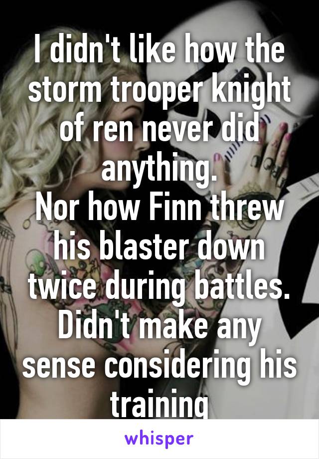 I didn't like how the storm trooper knight of ren never did anything.
Nor how Finn threw his blaster down twice during battles. Didn't make any sense considering his training