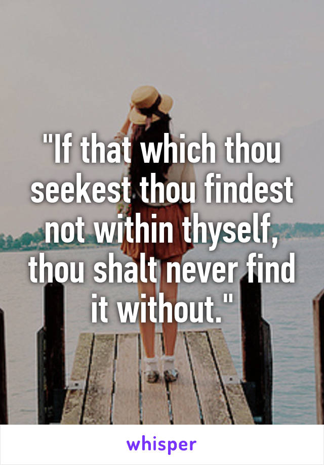 "If that which thou seekest thou findest not within thyself, thou shalt never find it without."