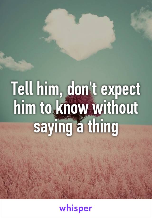 Tell him, don't expect him to know without saying a thing