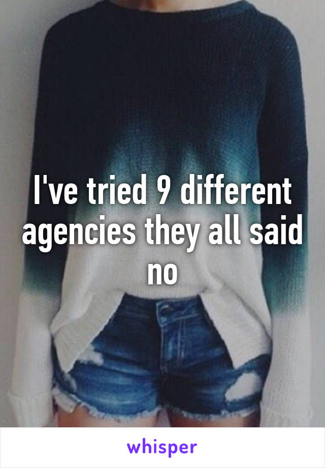 I've tried 9 different agencies they all said no