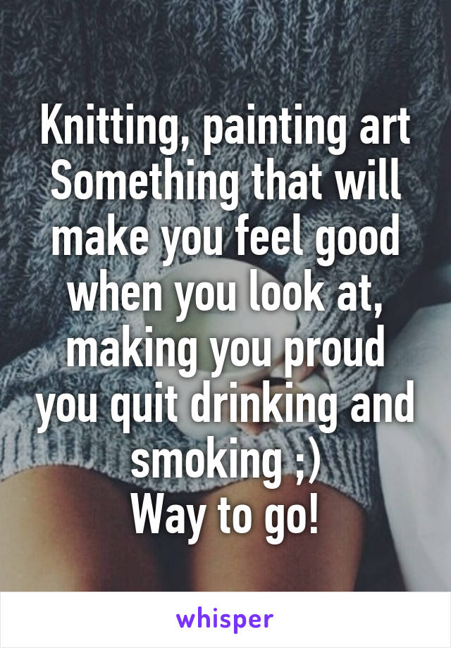 Knitting, painting art
Something that will make you feel good when you look at, making you proud you quit drinking and smoking ;)
Way to go!