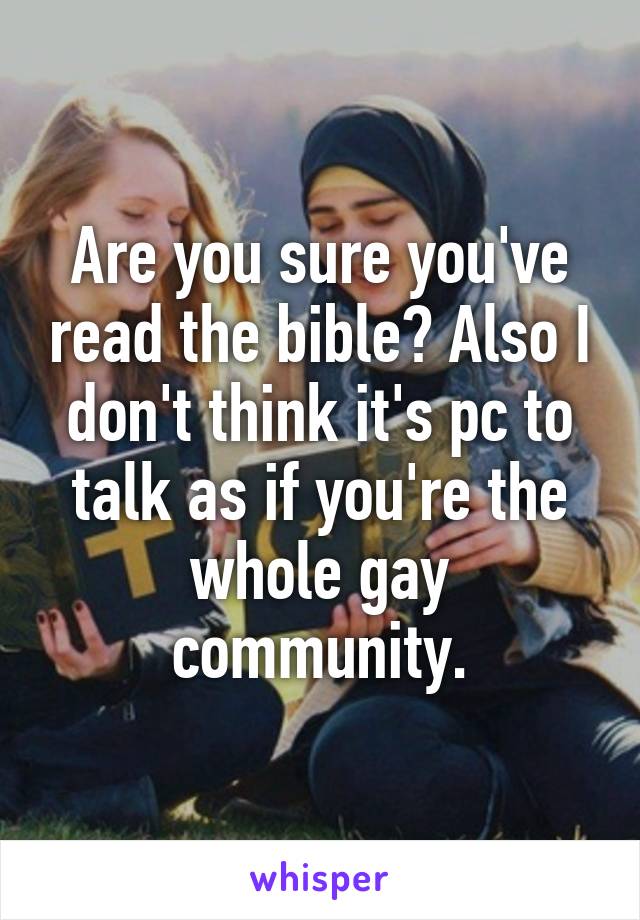 Are you sure you've read the bible? Also I don't think it's pc to talk as if you're the whole gay community.