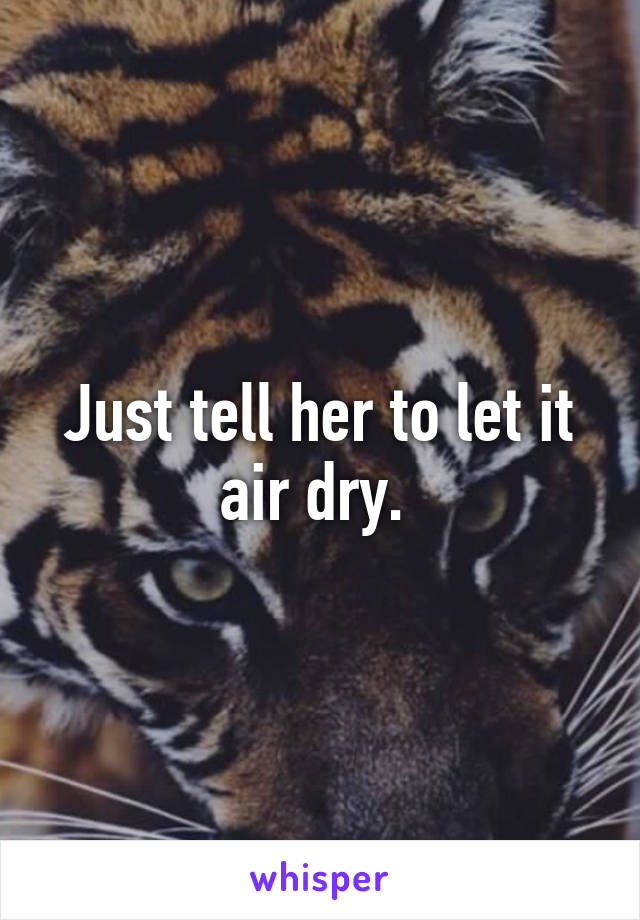 Just tell her to let it air dry. 