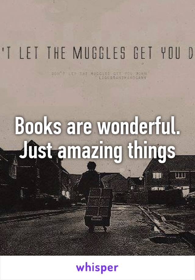 Books are wonderful. Just amazing things