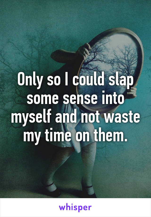 Only so I could slap some sense into myself and not waste my time on them.