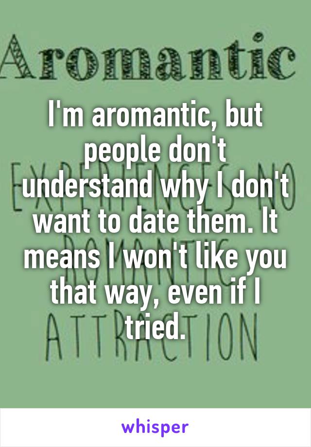 I'm aromantic, but people don't understand why I don't want to date them. It means I won't like you that way, even if I tried.
