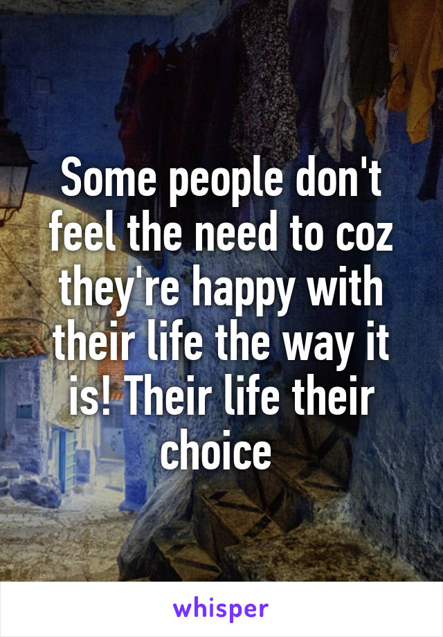Some people don't feel the need to coz they're happy with their life the way it is! Their life their choice 