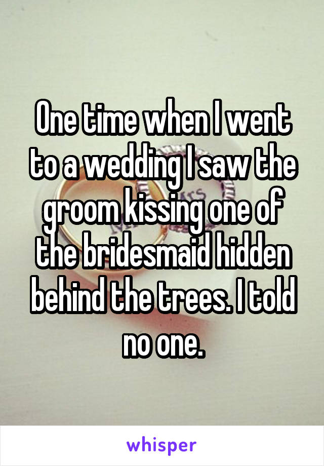 One time when I went to a wedding I saw the groom kissing one of the bridesmaid hidden behind the trees. I told no one.