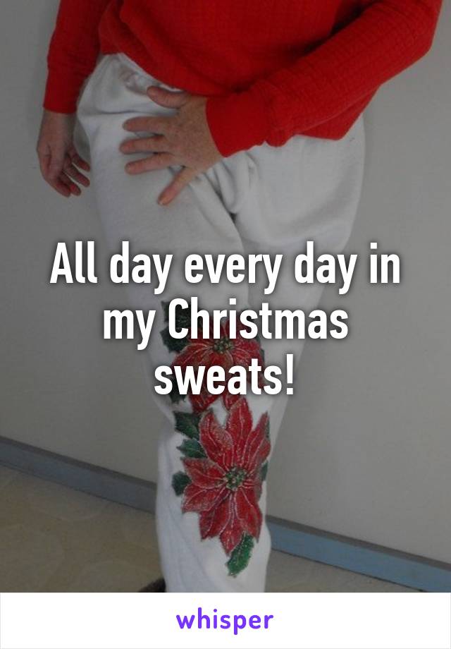 All day every day in my Christmas sweats!