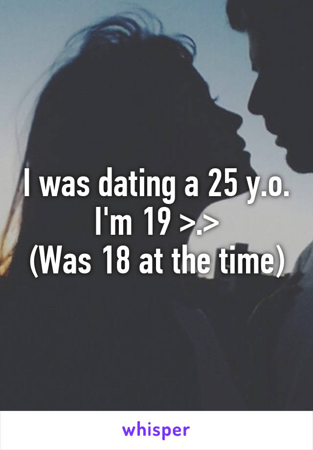 I was dating a 25 y.o.
I'm 19 >.>
(Was 18 at the time)
