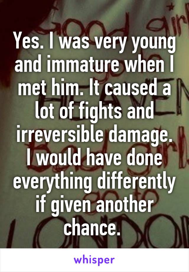 Yes. I was very young and immature when I met him. It caused a lot of fights and irreversible damage. I would have done everything differently if given another chance. 